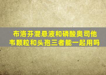 布洛芬混悬液和磷酸奥司他韦颗粒和头孢三者能一起用吗