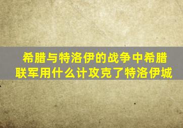 希腊与特洛伊的战争中希腊联军用什么计攻克了特洛伊城