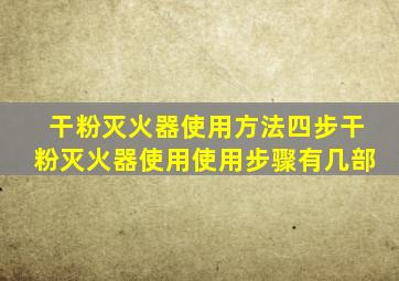 干粉灭火器使用方法四步干粉灭火器使用使用步骤有几部