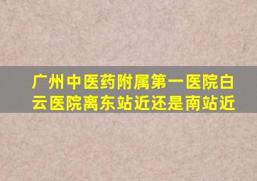 广州中医药附属第一医院白云医院离东站近还是南站近