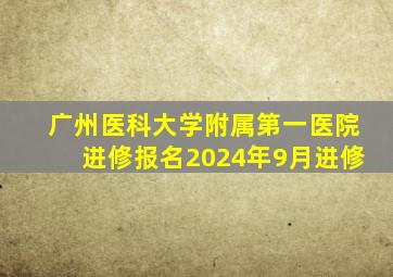 广州医科大学附属第一医院进修报名2024年9月进修