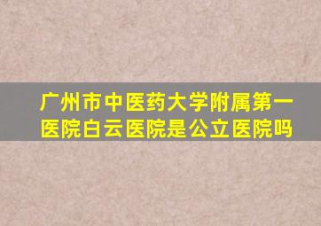 广州市中医药大学附属第一医院白云医院是公立医院吗