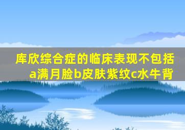 库欣综合症的临床表现不包括a满月脸b皮肤紫纹c水牛背