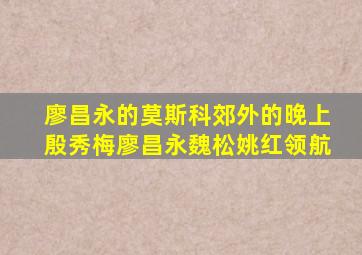 廖昌永的莫斯科郊外的晚上殷秀梅廖昌永魏松姚红领航
