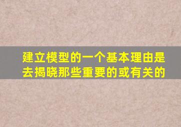 建立模型的一个基本理由是去揭晓那些重要的或有关的