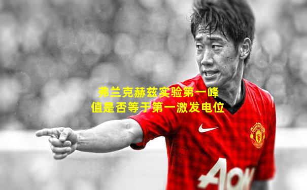 弗兰克赫兹实验第一峰值是否等于第一激发电位