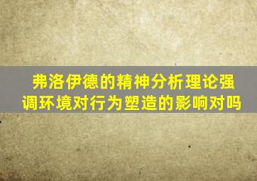 弗洛伊德的精神分析理论强调环境对行为塑造的影响对吗