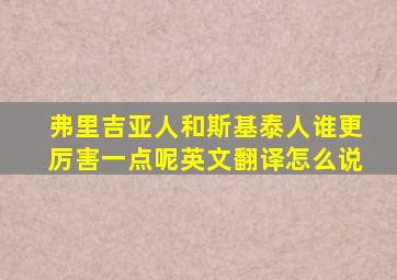 弗里吉亚人和斯基泰人谁更厉害一点呢英文翻译怎么说
