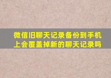 微信旧聊天记录备份到手机上会覆盖掉新的聊天记录吗