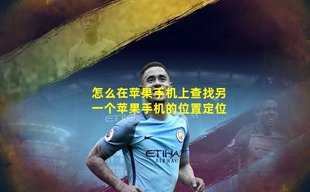 怎么在苹果手机上查找另一个苹果手机的位置定位