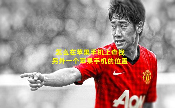 怎么在苹果手机上查找另外一个苹果手机的位置