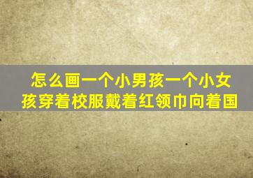 怎么画一个小男孩一个小女孩穿着校服戴着红领巾向着国