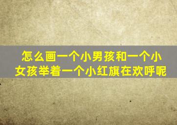怎么画一个小男孩和一个小女孩举着一个小红旗在欢呼呢