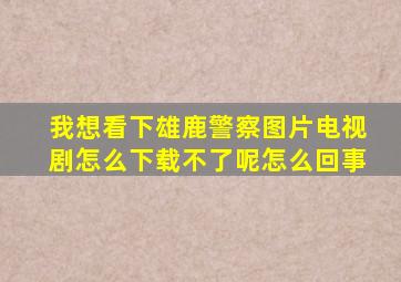 我想看下雄鹿警察图片电视剧怎么下载不了呢怎么回事