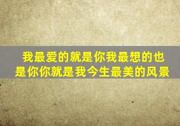 我最爱的就是你我最想的也是你你就是我今生最美的风景