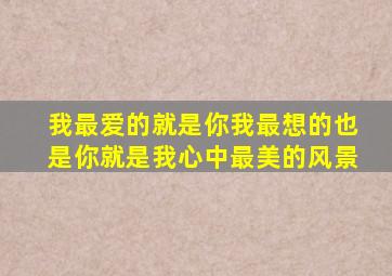 我最爱的就是你我最想的也是你就是我心中最美的风景