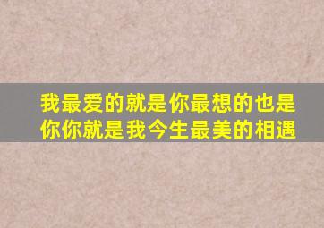 我最爱的就是你最想的也是你你就是我今生最美的相遇