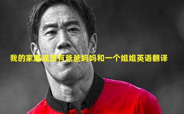 我的家庭成员有爸爸妈妈和一个姐姐英语翻译