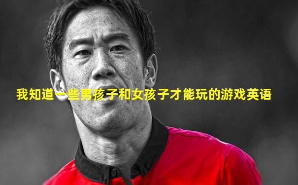 我知道一些男孩子和女孩子才能玩的游戏英语
