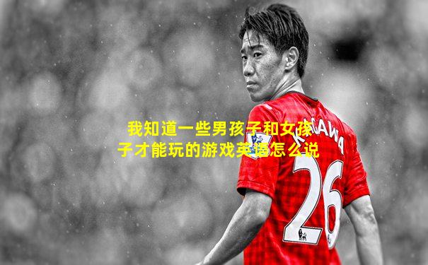我知道一些男孩子和女孩子才能玩的游戏英语怎么说