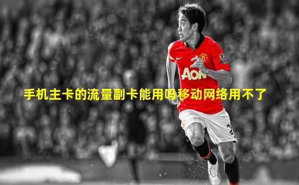 手机主卡的流量副卡能用吗移动网络用不了