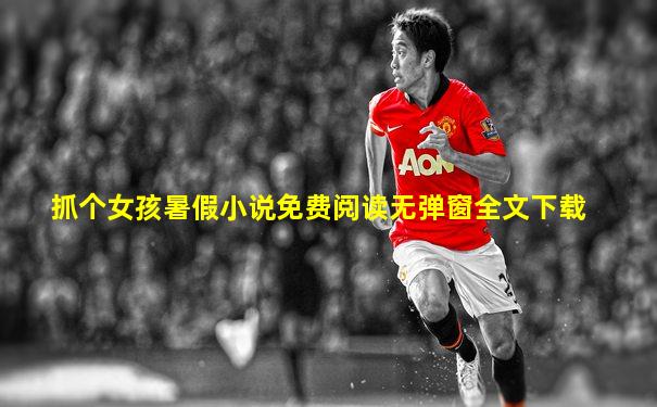抓个女孩暑假小说免费阅读无弹窗全文下载