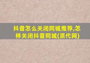 抖音怎么关闭同城推荐,怎样关闭抖音同城(派代网)
