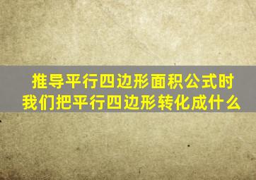 推导平行四边形面积公式时我们把平行四边形转化成什么