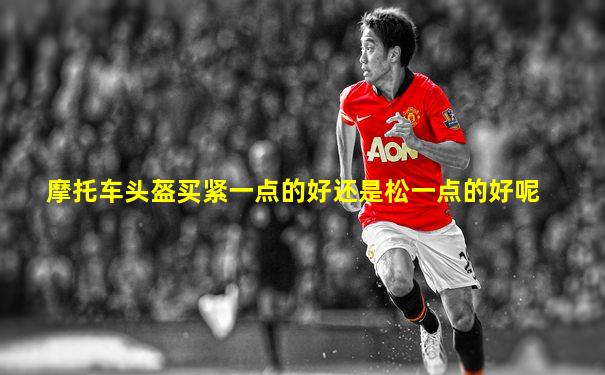 摩托车头盔买紧一点的好还是松一点的好呢