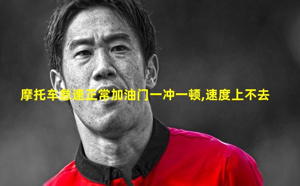 摩托车怠速正常加油门一冲一顿,速度上不去
