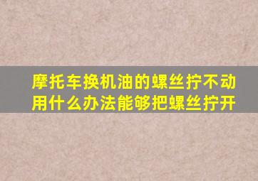 摩托车换机油的螺丝拧不动用什么办法能够把螺丝拧开