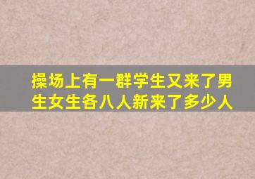 操场上有一群学生又来了男生女生各八人新来了多少人