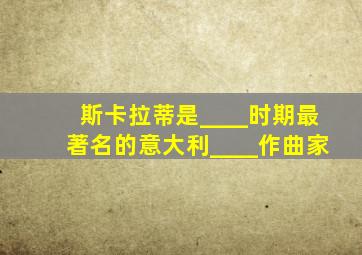 斯卡拉蒂是____时期最著名的意大利____作曲家