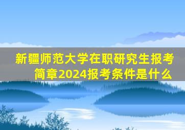 新疆师范大学在职研究生报考简章2024报考条件是什么