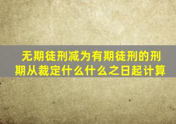 无期徒刑减为有期徒刑的刑期从裁定什么什么之日起计算