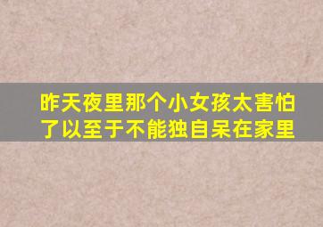 昨天夜里那个小女孩太害怕了以至于不能独自呆在家里