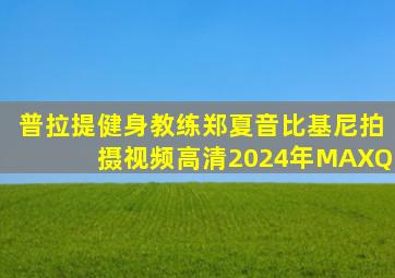 普拉提健身教练郑夏音比基尼拍摄视频高清2024年MAXQ
