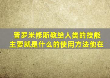 普罗米修斯教给人类的技能主要就是什么的使用方法他在