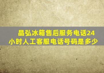 晶弘冰箱售后服务电话24小时人工客服电话号码是多少