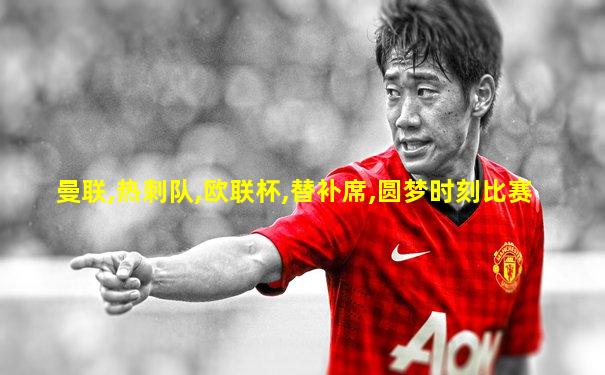 曼联,热刺队,欧联杯,替补席,圆梦时刻比赛