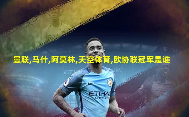 曼联,马什,阿莫林,天空体育,欧协联冠军是谁
