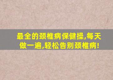 最全的颈椎病保健操,每天做一遍,轻松告别颈椎病!