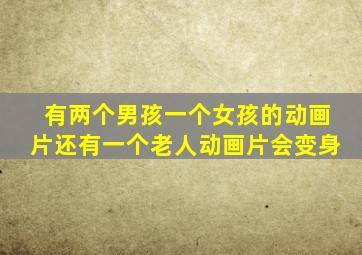有两个男孩一个女孩的动画片还有一个老人动画片会变身