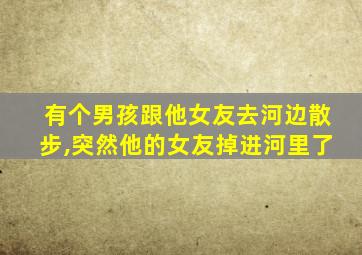 有个男孩跟他女友去河边散步,突然他的女友掉进河里了