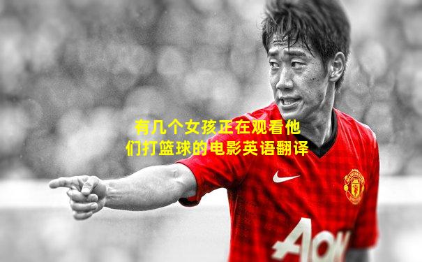 有几个女孩正在观看他们打篮球的电影英语翻译