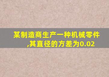 某制造商生产一种机械零件,其直径的方差为0.02