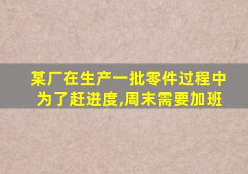 某厂在生产一批零件过程中为了赶进度,周末需要加班