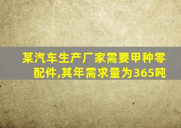某汽车生产厂家需要甲种零配件,其年需求量为365吨