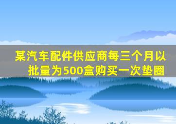 某汽车配件供应商每三个月以批量为500盒购买一次垫圈