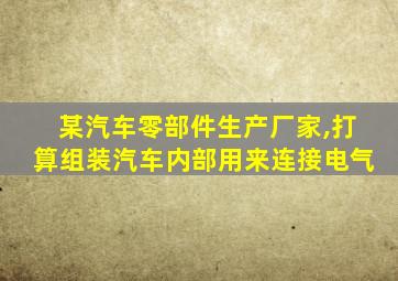 某汽车零部件生产厂家,打算组装汽车内部用来连接电气